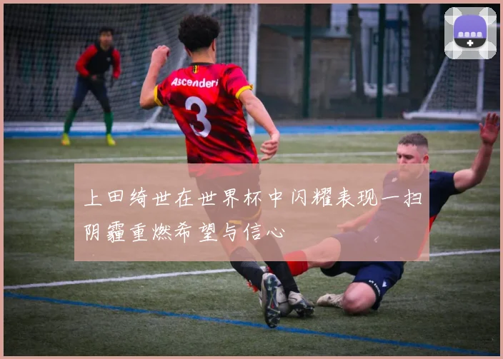 上田绮世在世界杯中闪耀表现一扫阴霾重燃希望与信心