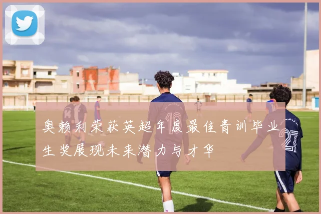 奥赖利荣获英超年度最佳青训毕业生奖展现未来潜力与才华