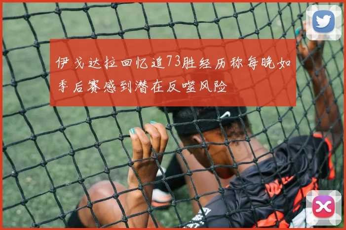 伊戈达拉回忆追73胜经历称每晚如季后赛感到潜在反噬风险