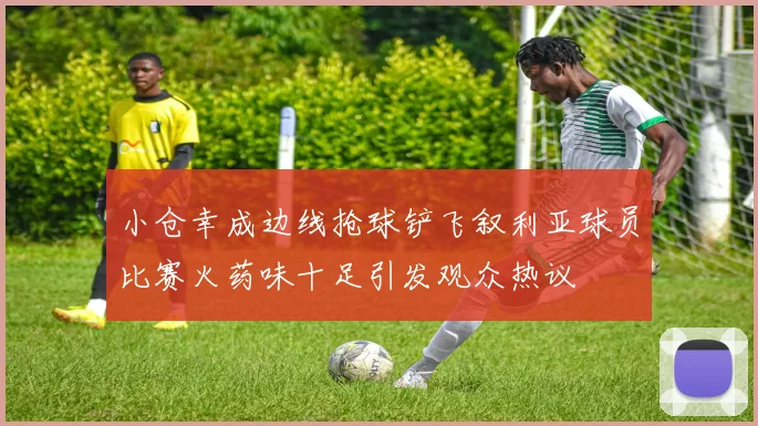 小仓幸成边线抢球铲飞叙利亚球员比赛火药味十足引发观众热议