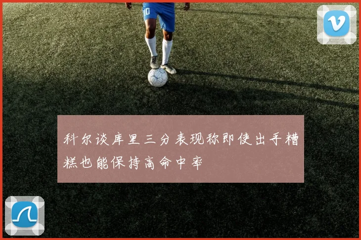 科尔谈库里三分表现称即使出手糟糕也能保持高命中率