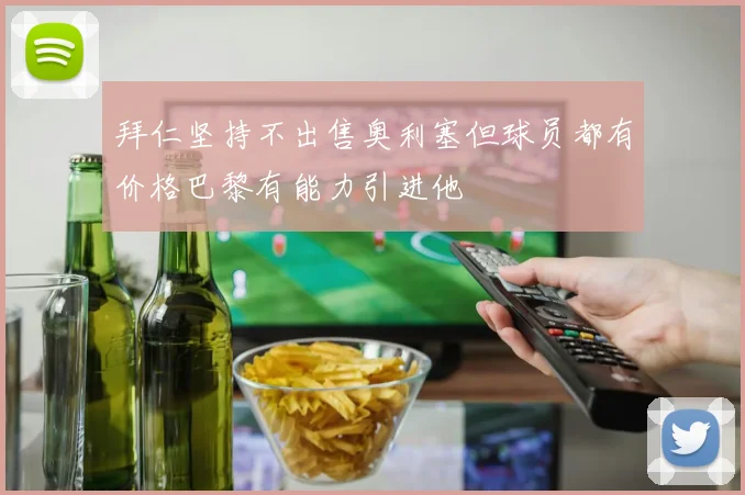 拜仁坚持不出售奥利塞但球员都有价格巴黎有能力引进他