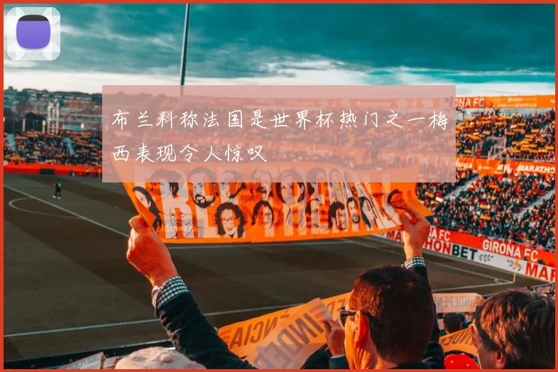 布兰科称法国是世界杯热门之一梅西表现令人惊叹