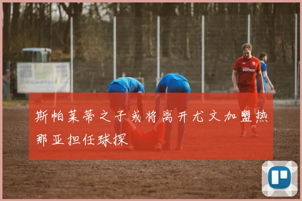 斯帕莱蒂之子或将离开尤文加盟热那亚担任球探