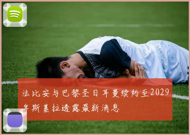 法比安与巴黎圣日耳曼续约至2029年斯基拉透露最新消息