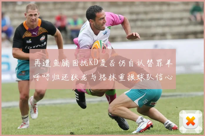 再遭鱼腩困扰KD是否仍自认替罪羊呼吁归还狄龙与格林重振球队信心