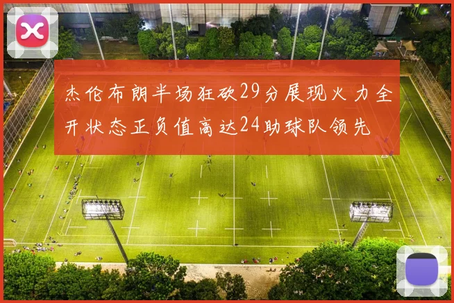 杰伦布朗半场狂砍29分展现火力全开状态正负值高达24助球队领先