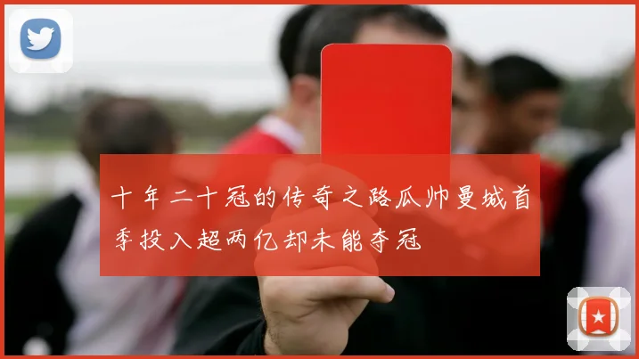 十年二十冠的传奇之路瓜帅曼城首季投入超两亿却未能夺冠