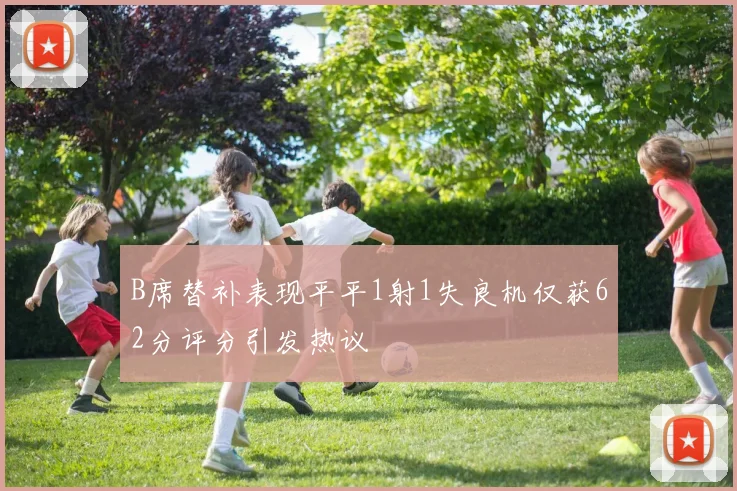B席替补表现平平1射1失良机仅获62分评分引发热议