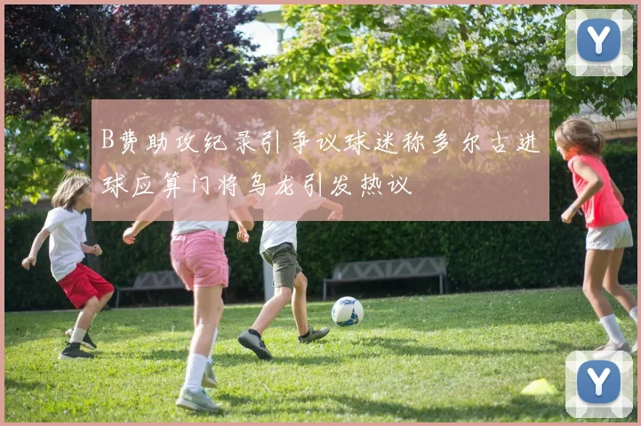 B费助攻纪录引争议球迷称多尔古进球应算门将乌龙引发热议