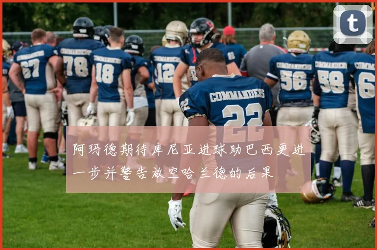 阿玛德期待库尼亚进球助巴西更进一步并警告放空哈兰德的后果