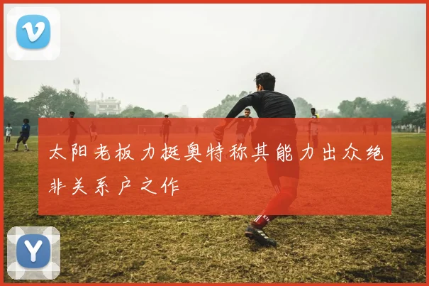 太阳老板力挺奥特称其能力出众绝非关系户之作