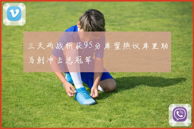 三天两战斩获95分库蜜热议库里助马刺冲击总冠军