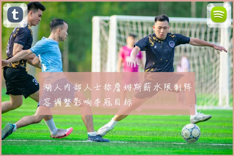 湖人内部人士称詹姆斯薪水限制阵容调整影响夺冠目标