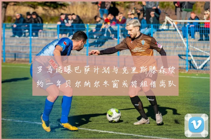 罗马诺曝巴萨计划与克里斯滕森续约一年贝尔纳尔冬窗或将租借离队