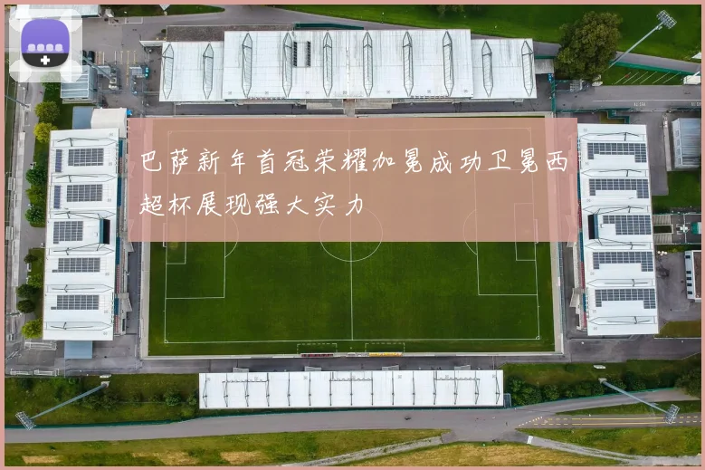 巴萨新年首冠荣耀加冕成功卫冕西超杯展现强大实力