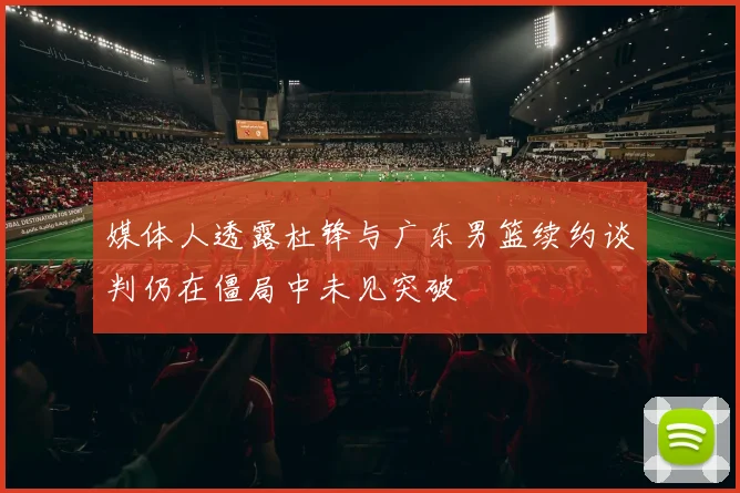 媒体人透露杜锋与广东男篮续约谈判仍在僵局中未见突破