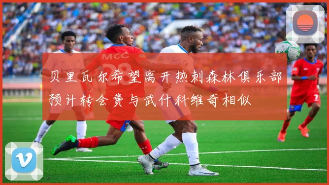 贝里瓦尔希望离开热刺森林俱乐部预计转会费与武什科维奇相似