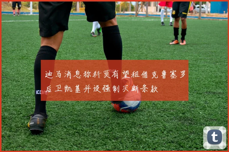 迪马消息称科莫有望租借克鲁塞罗后卫凯基并设强制买断条款