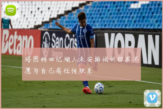 塔图姆回忆湖人未安排试训称其不愿与自己有任何联系