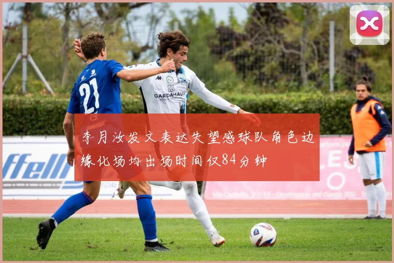 李月汝发文表达失望感球队角色边缘化场均出场时间仅84分钟