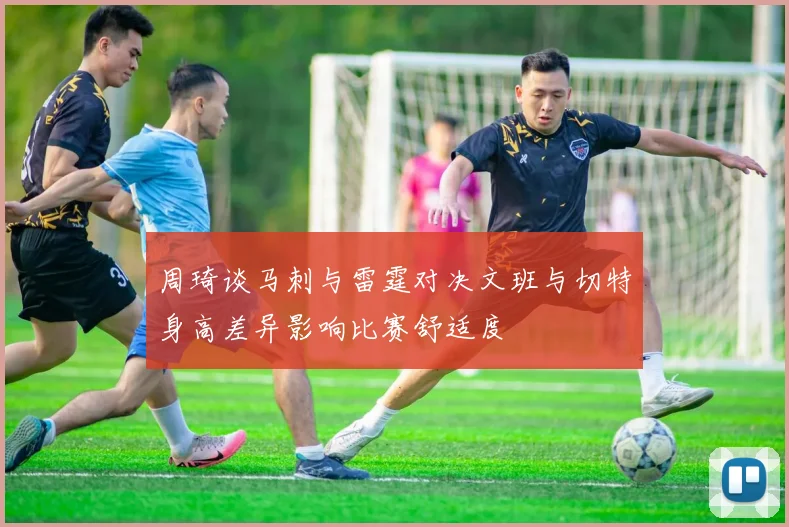 周琦谈马刺与雷霆对决文班与切特身高差异影响比赛舒适度