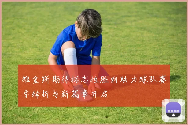 维金斯期待标志性胜利助力球队赛季转折与新篇章开启