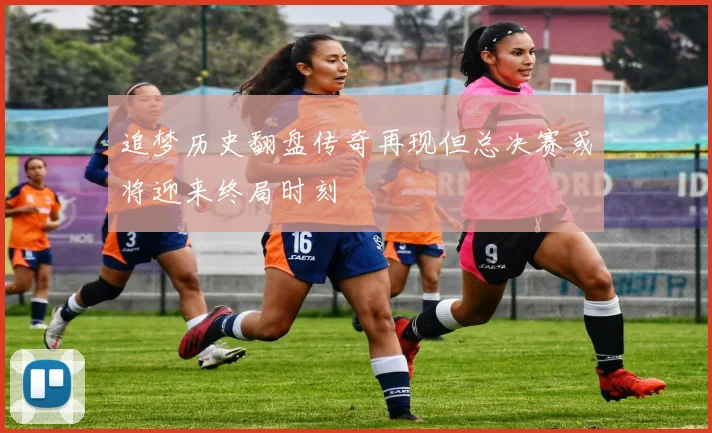 追梦历史翻盘传奇再现但总决赛或将迎来终局时刻