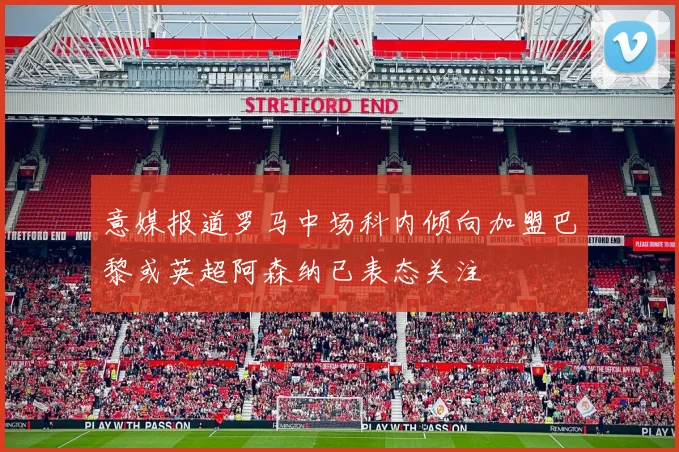 意媒报道罗马中场科内倾向加盟巴黎或英超阿森纳已表态关注