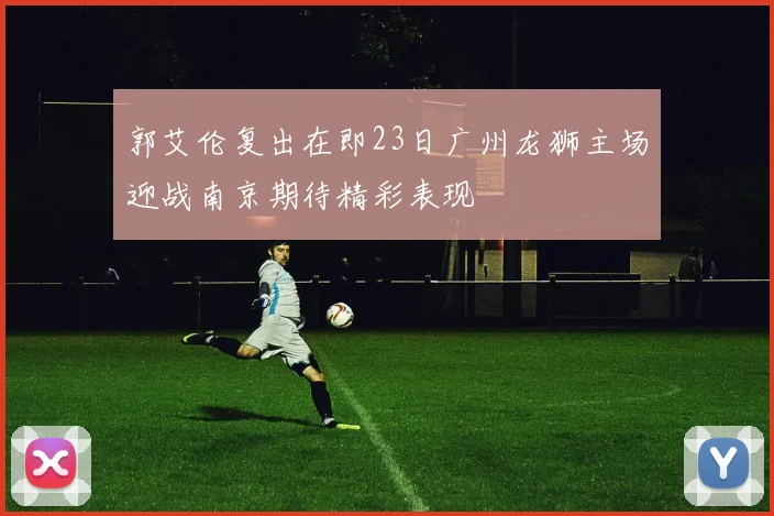 郭艾伦复出在即23日广州龙狮主场迎战南京期待精彩表现
